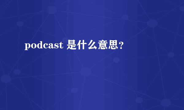 podcast 是什么意思？