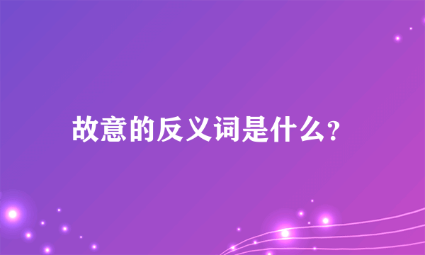 故意的反义词是什么？