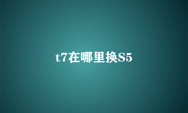 t7在哪里换S5