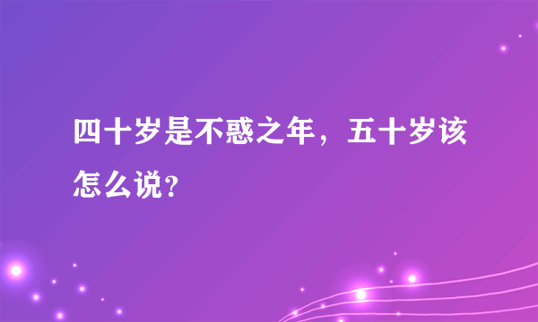 四十岁是不惑之年，五十岁该怎么说？