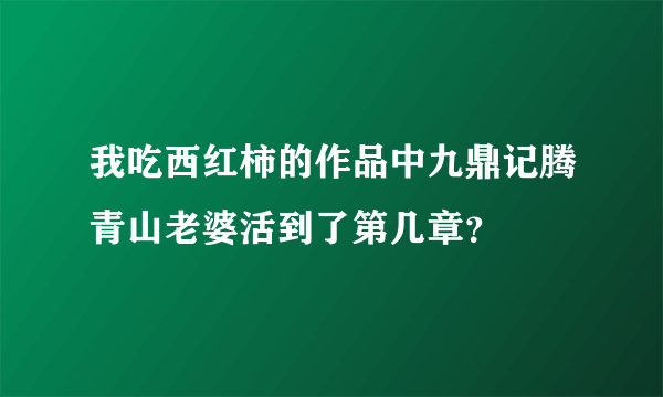 我吃西红柿的作品中九鼎记腾青山老婆活到了第几章？