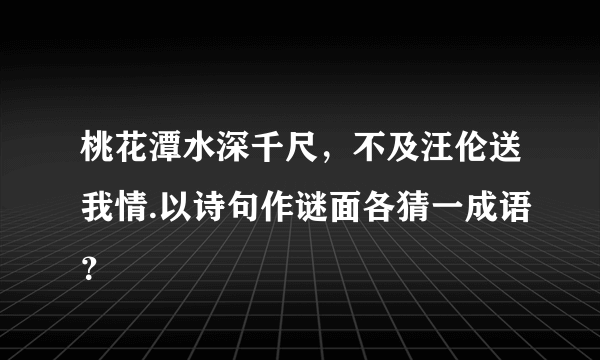 桃花潭水深千尺，不及汪伦送我情.以诗句作谜面各猜一成语？