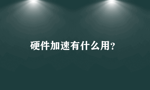 硬件加速有什么用？