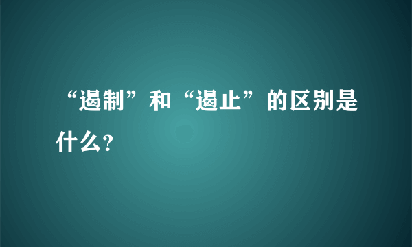 “遏制”和“遏止”的区别是什么？