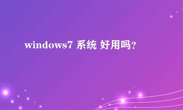 windows7 系统 好用吗？