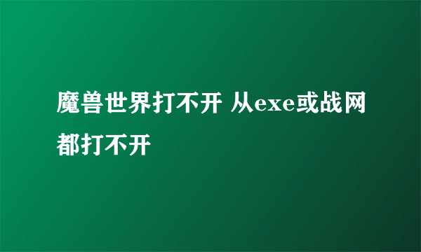 魔兽世界打不开 从exe或战网都打不开