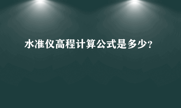 水准仪高程计算公式是多少？