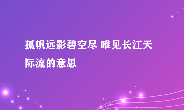 孤帆远影碧空尽 唯见长江天际流的意思