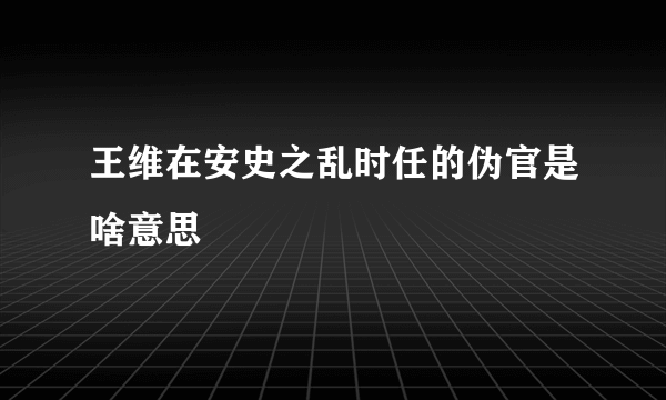 王维在安史之乱时任的伪官是啥意思