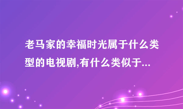 老马家的幸福时光属于什么类型的电视剧,有什么类似于这样的电视剧