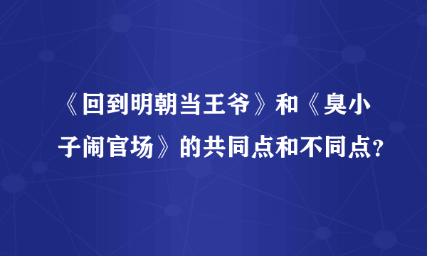 《回到明朝当王爷》和《臭小子闹官场》的共同点和不同点？