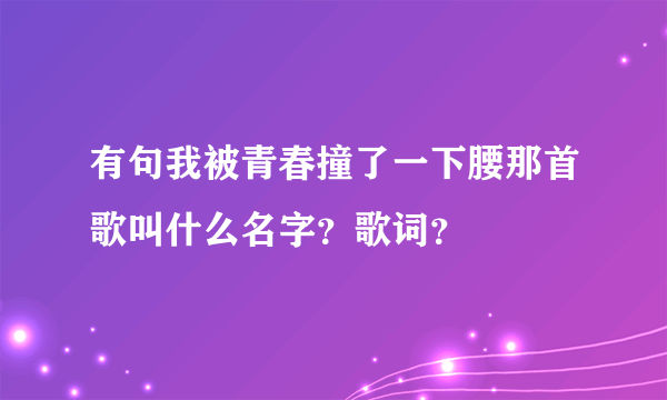 有句我被青春撞了一下腰那首歌叫什么名字？歌词？