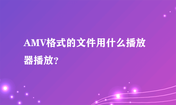 AMV格式的文件用什么播放器播放？