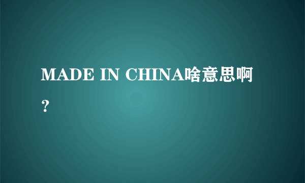 MADE IN CHINA啥意思啊？