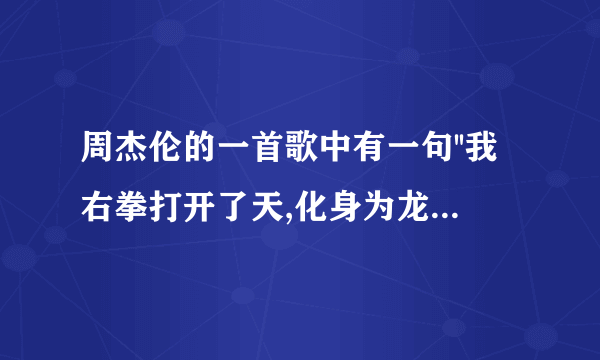 周杰伦的一首歌中有一句''我右拳打开了天,化身为龙