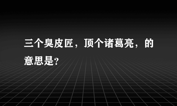 三个臭皮匠，顶个诸葛亮，的意思是？