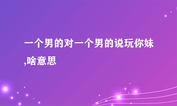 一个男的对一个男的说玩你妹,啥意思