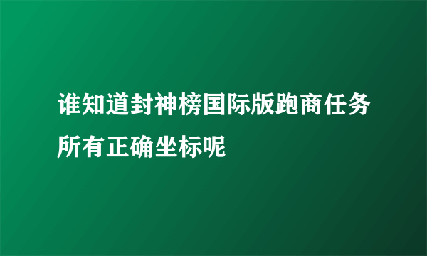 谁知道封神榜国际版跑商任务所有正确坐标呢