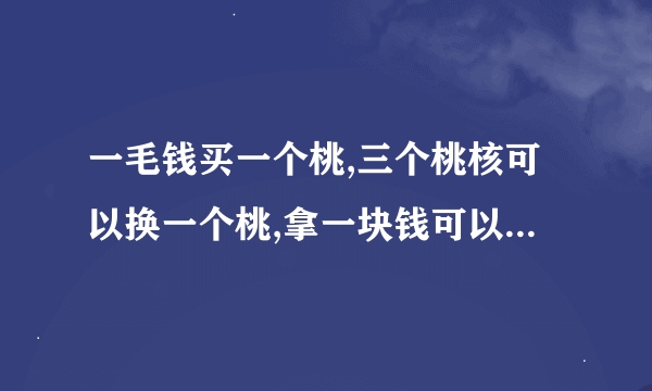 一毛钱买一个桃,三个桃核可以换一个桃,拿一块钱可以吃到几个桃?