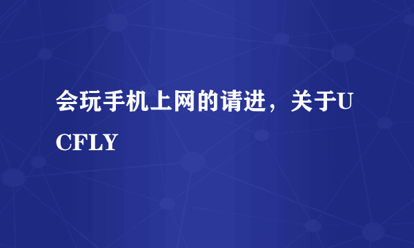 会玩手机上网的请进，关于UCFLY