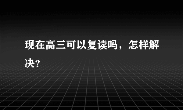 现在高三可以复读吗，怎样解决？