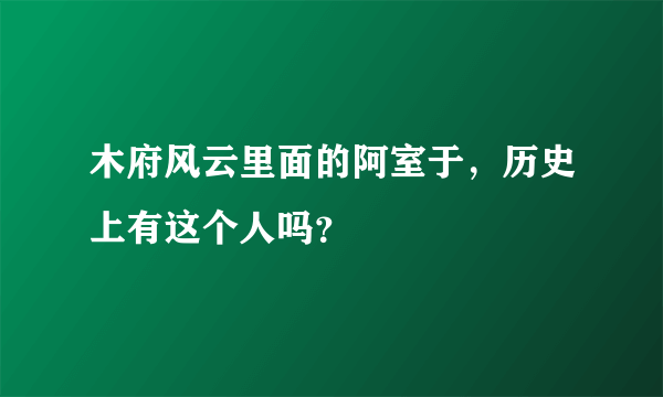 木府风云里面的阿室于，历史上有这个人吗？