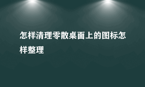 怎样清理零散桌面上的图标怎样整理