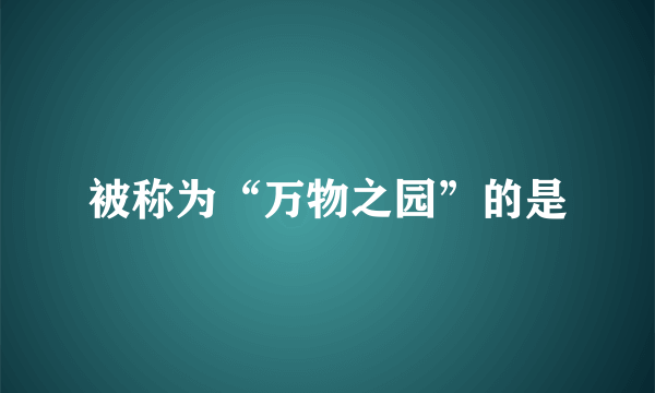 被称为“万物之园”的是