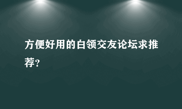 方便好用的白领交友论坛求推荐？