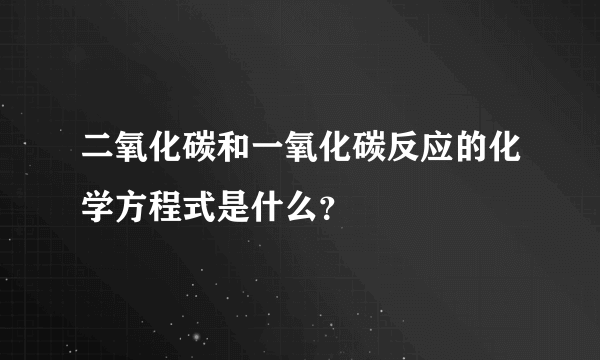 二氧化碳和一氧化碳反应的化学方程式是什么？