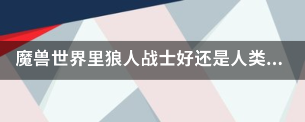 魔兽世界里狼人战士好还是人类战士好?