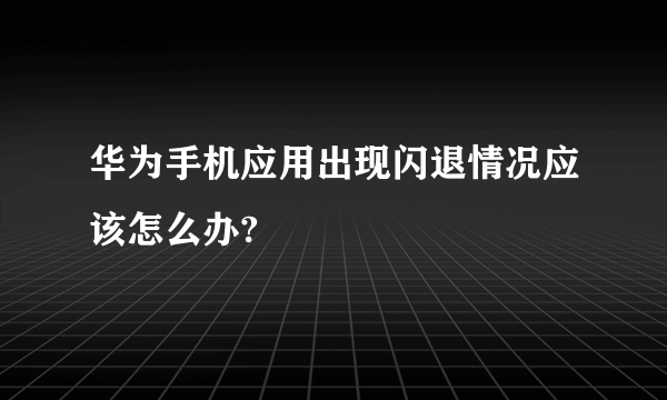 华为手机应用出现闪退情况应该怎么办?