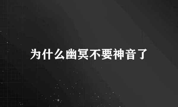 为什么幽冥不要神音了