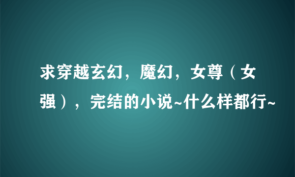 求穿越玄幻，魔幻，女尊（女强），完结的小说~什么样都行~