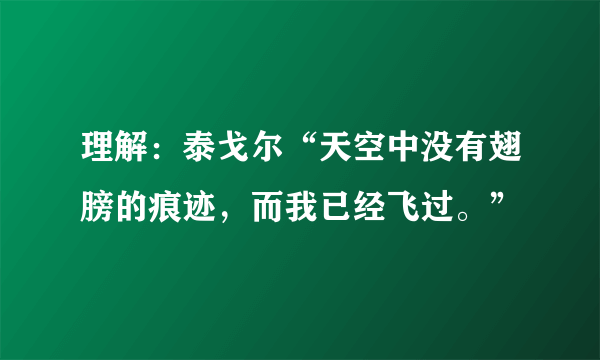 理解：泰戈尔“天空中没有翅膀的痕迹，而我已经飞过。”