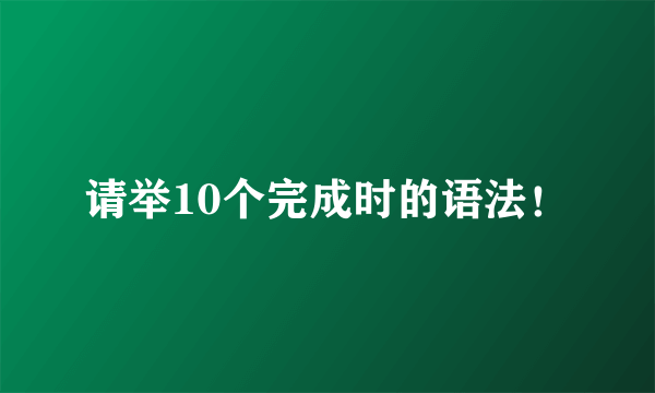 请举10个完成时的语法！