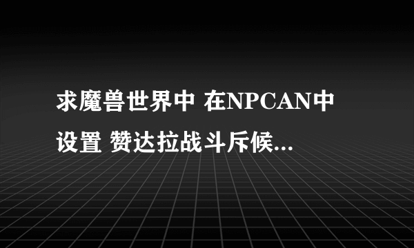 求魔兽世界中 在NPCAN中 设置 赞达拉战斗斥候的 ID 是多少 正确的就100分