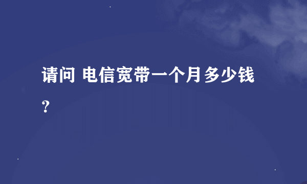 请问 电信宽带一个月多少钱？