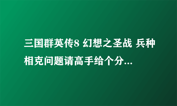 三国群英传8 幻想之圣战 兵种相克问题请高手给个分析结果，这样可以在游戏时好安排兵种，谢谢！