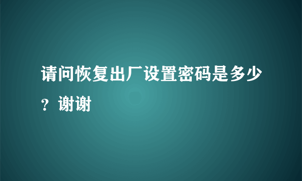 请问恢复出厂设置密码是多少？谢谢