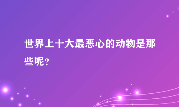 世界上十大最恶心的动物是那些呢？