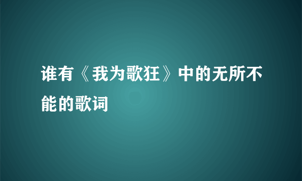 谁有《我为歌狂》中的无所不能的歌词