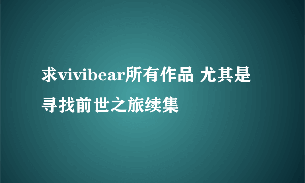 求vivibear所有作品 尤其是寻找前世之旅续集