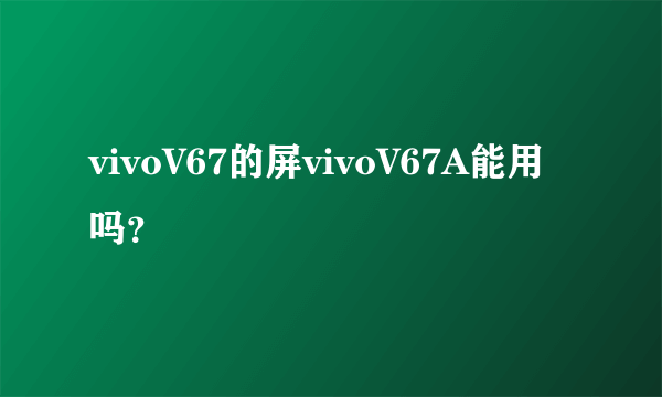 vivoV67的屏vivoV67A能用吗？