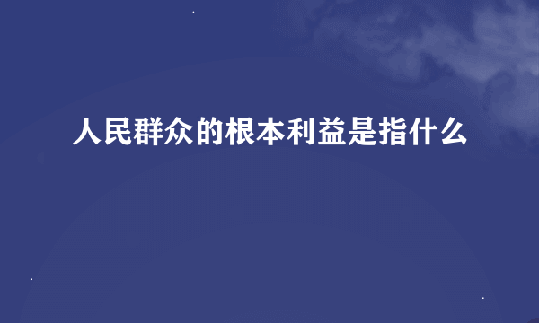 人民群众的根本利益是指什么