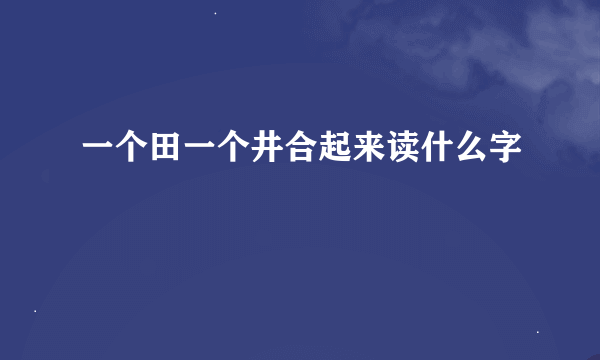 一个田一个井合起来读什么字