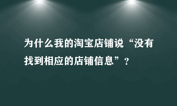 为什么我的淘宝店铺说“没有找到相应的店铺信息”？