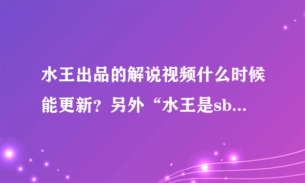 水王出品的解说视频什么时候能更新？另外“水王是sb