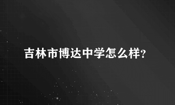 吉林市博达中学怎么样？