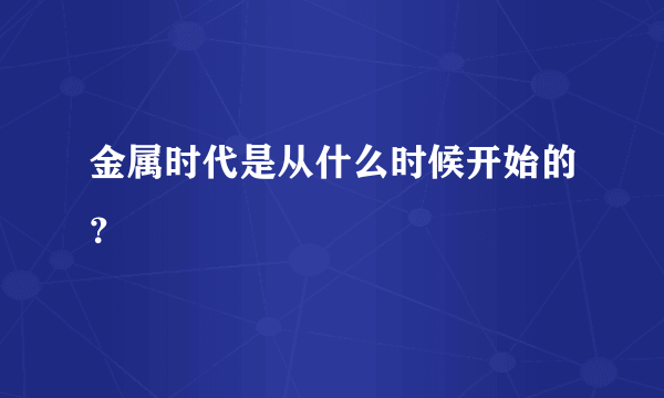 金属时代是从什么时候开始的？